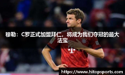 穆勒：C罗正式加盟拜仁，将成为我们夺冠的最大法宝