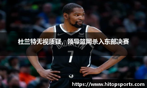 杜兰特无视质疑，领导篮网杀入东部决赛