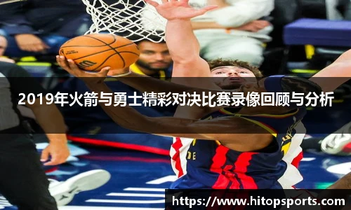 2019年火箭与勇士精彩对决比赛录像回顾与分析