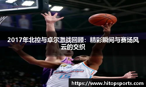 2017年北控与卓尔激战回顾：精彩瞬间与赛场风云的交织